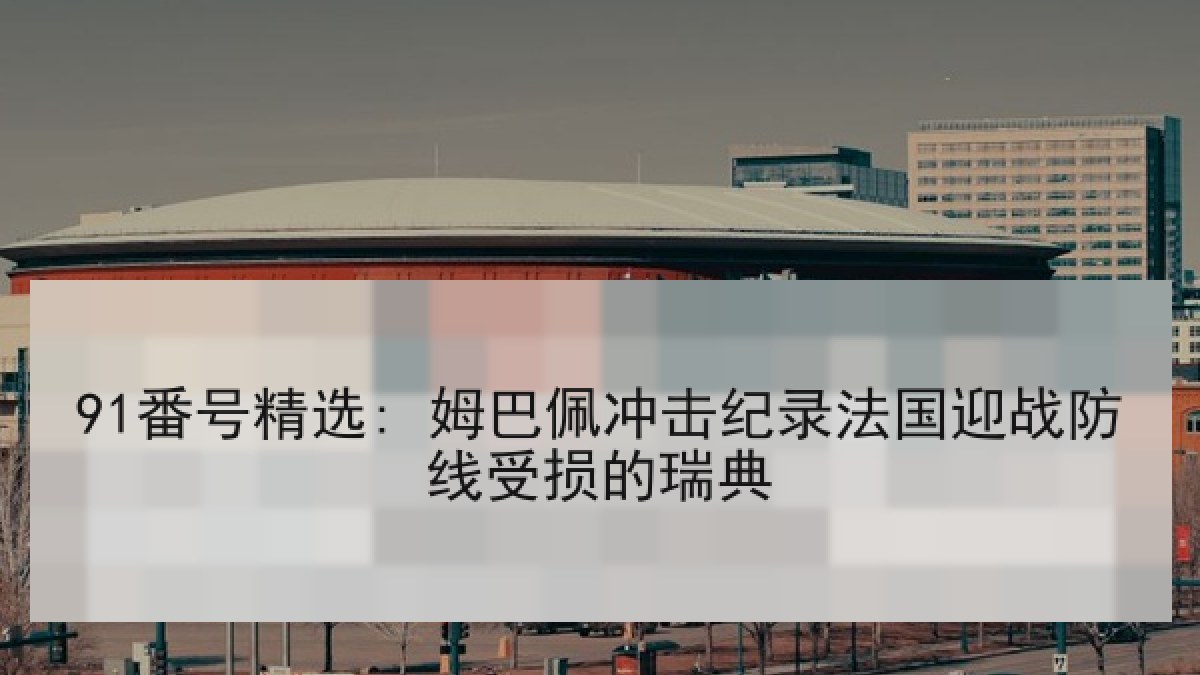 91番号精选: 姆巴佩冲击纪录法国迎战防线受损的瑞典