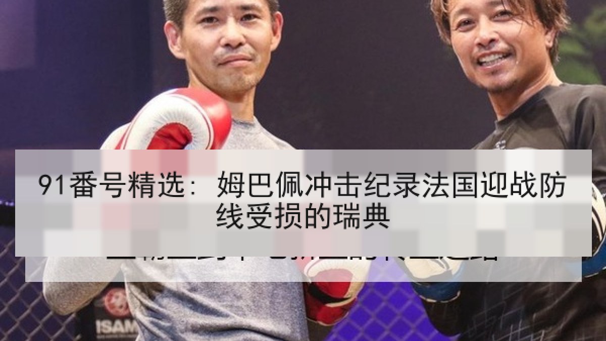 91番号精选: 姆巴佩冲击纪录法国迎战防线受损的瑞典