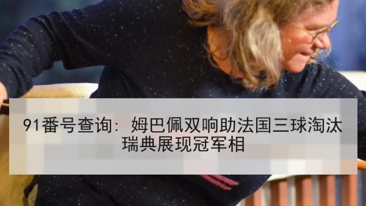 91番号查询: 姆巴佩双响助法国三球淘汰瑞典展现冠军相