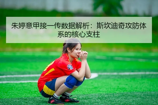 朱婷意甲接一传数据解析：斯坎迪奇攻防体系的核心支柱