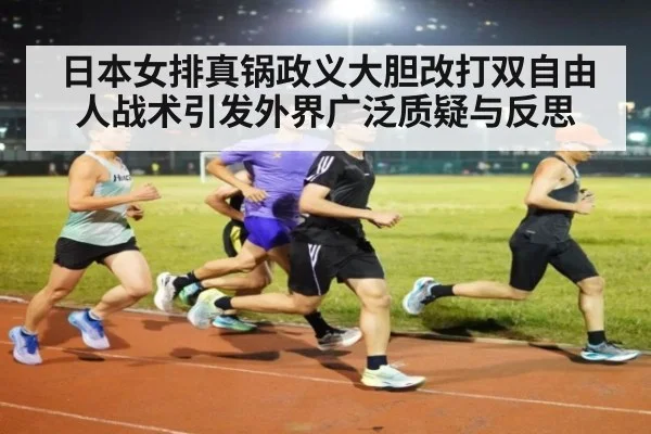 日本女排真锅政义大胆改打双自由人战术引发外界广泛质疑与反思