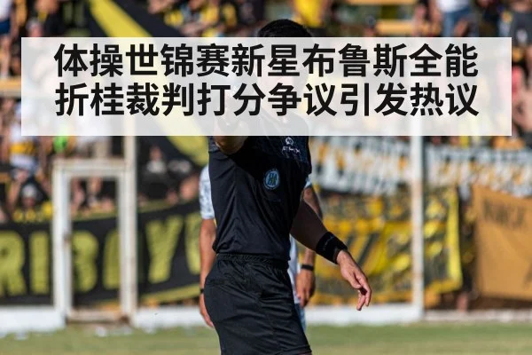 体操世锦赛新星布鲁斯全能折桂裁判打分争议引发热议