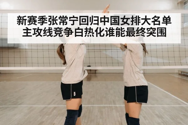 新赛季张常宁回归中国女排大名单主攻线竞争白热化谁能最终突围