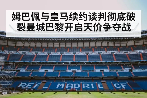 姆巴佩与皇马续约谈判彻底破裂曼城巴黎开启天价争夺战