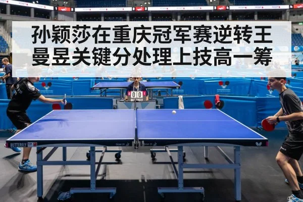 孙颖莎在重庆冠军赛逆转王曼昱关键分处理上技高一筹