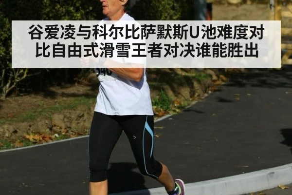 谷爱凌与科尔比萨默斯U池难度对比自由式滑雪王者对决谁能胜出